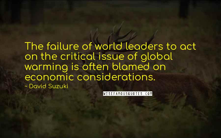 David Suzuki Quotes: The failure of world leaders to act on the critical issue of global warming is often blamed on economic considerations.