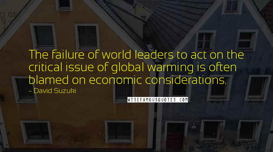 David Suzuki Quotes: The failure of world leaders to act on the critical issue of global warming is often blamed on economic considerations.