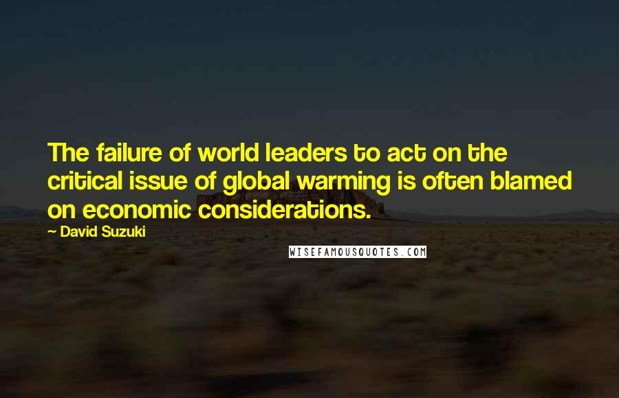 David Suzuki Quotes: The failure of world leaders to act on the critical issue of global warming is often blamed on economic considerations.