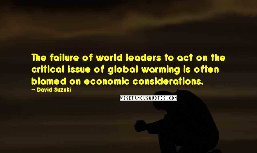 David Suzuki Quotes: The failure of world leaders to act on the critical issue of global warming is often blamed on economic considerations.