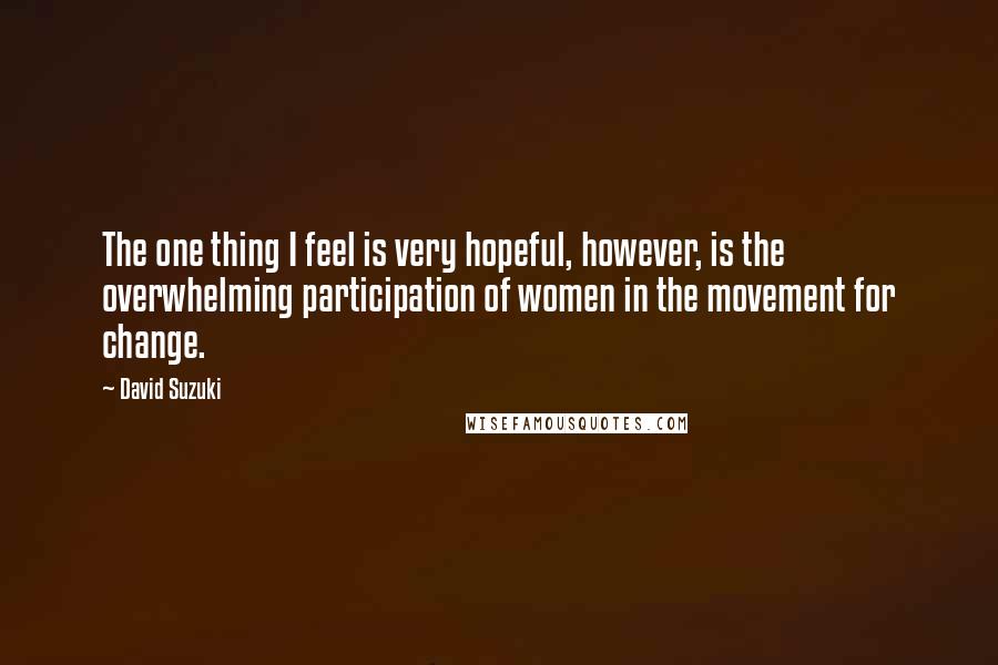 David Suzuki Quotes: The one thing I feel is very hopeful, however, is the overwhelming participation of women in the movement for change.