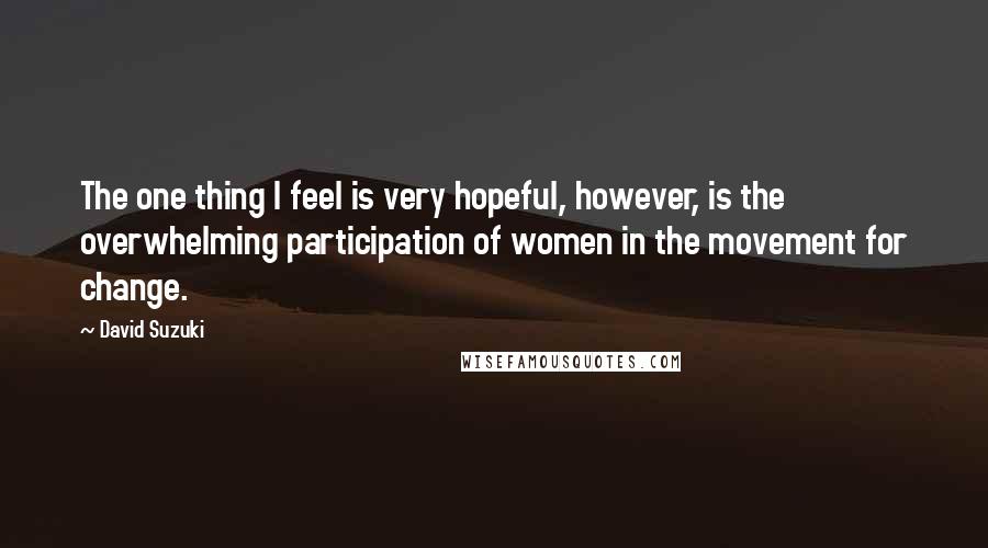 David Suzuki Quotes: The one thing I feel is very hopeful, however, is the overwhelming participation of women in the movement for change.