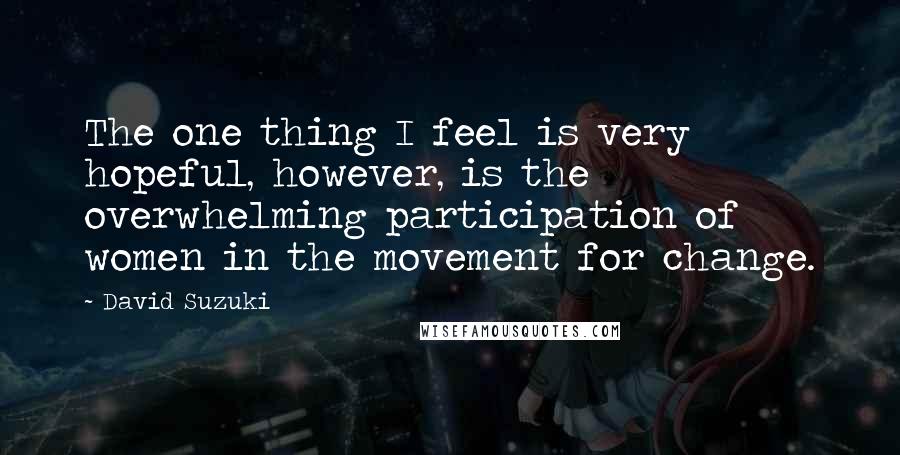 David Suzuki Quotes: The one thing I feel is very hopeful, however, is the overwhelming participation of women in the movement for change.