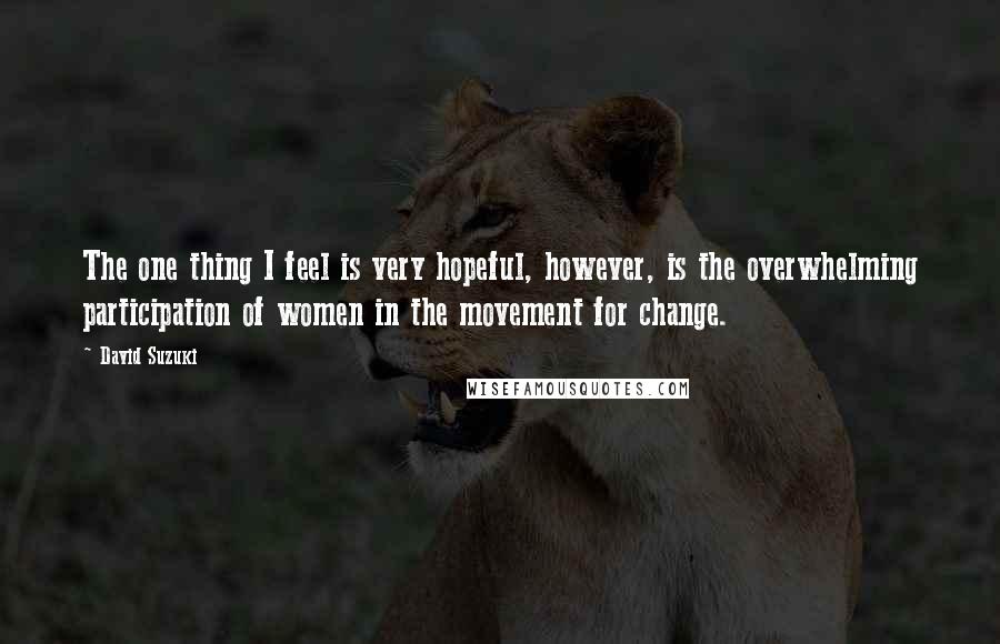 David Suzuki Quotes: The one thing I feel is very hopeful, however, is the overwhelming participation of women in the movement for change.