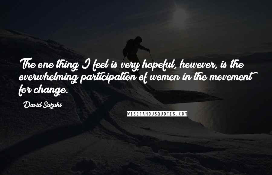 David Suzuki Quotes: The one thing I feel is very hopeful, however, is the overwhelming participation of women in the movement for change.