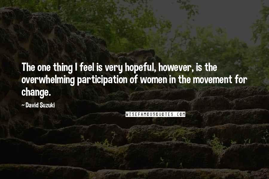 David Suzuki Quotes: The one thing I feel is very hopeful, however, is the overwhelming participation of women in the movement for change.