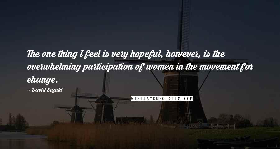 David Suzuki Quotes: The one thing I feel is very hopeful, however, is the overwhelming participation of women in the movement for change.
