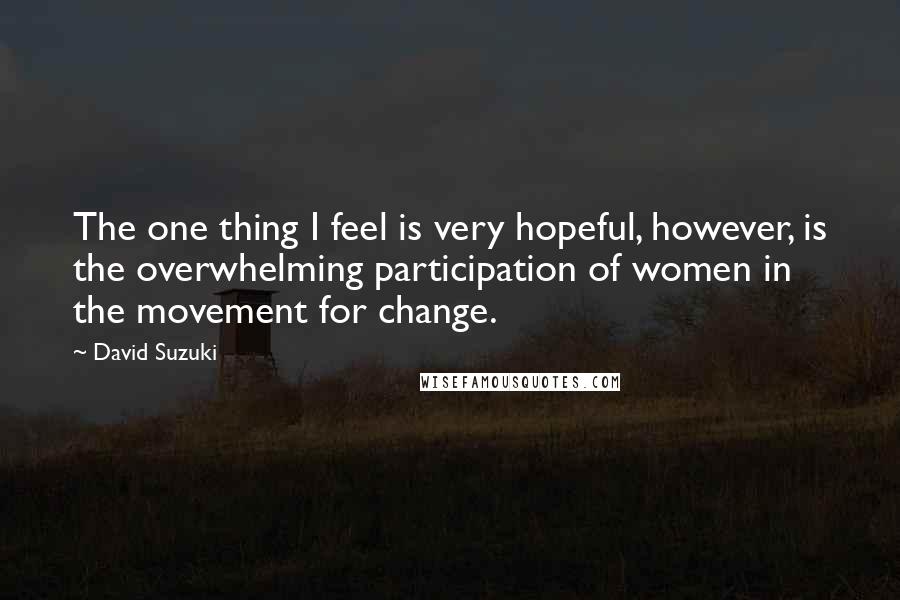 David Suzuki Quotes: The one thing I feel is very hopeful, however, is the overwhelming participation of women in the movement for change.
