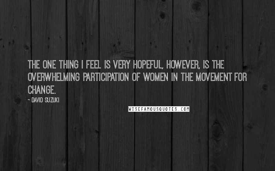 David Suzuki Quotes: The one thing I feel is very hopeful, however, is the overwhelming participation of women in the movement for change.