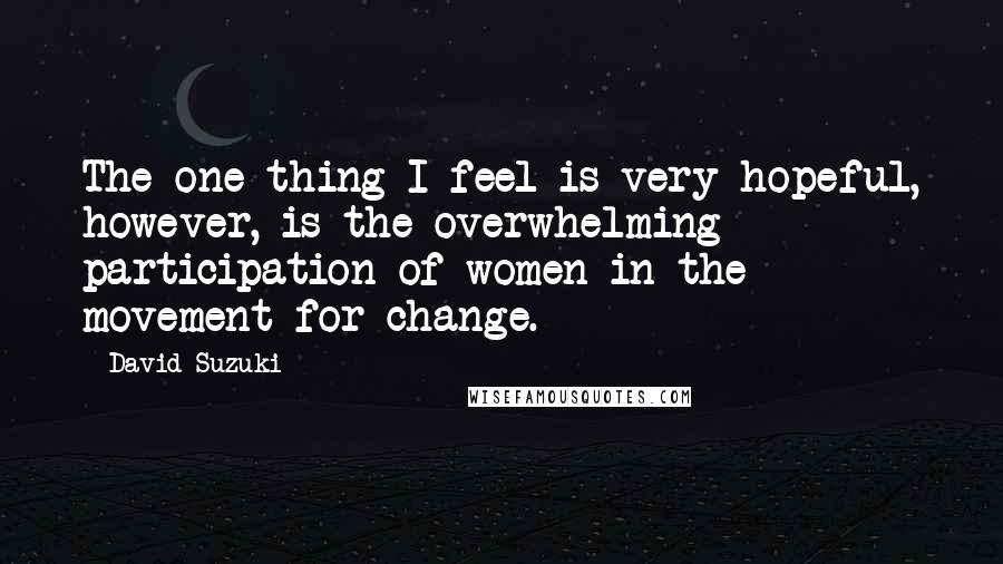 David Suzuki Quotes: The one thing I feel is very hopeful, however, is the overwhelming participation of women in the movement for change.
