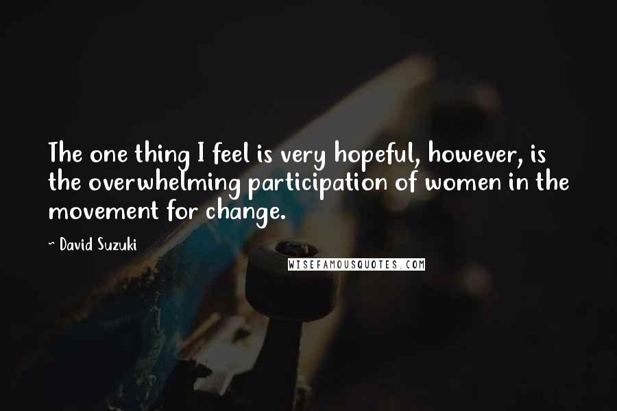 David Suzuki Quotes: The one thing I feel is very hopeful, however, is the overwhelming participation of women in the movement for change.