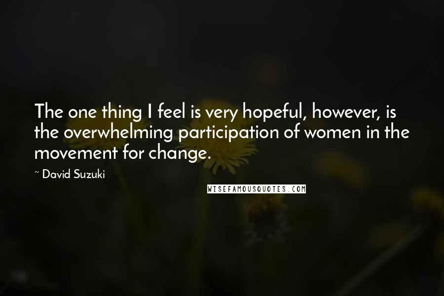 David Suzuki Quotes: The one thing I feel is very hopeful, however, is the overwhelming participation of women in the movement for change.