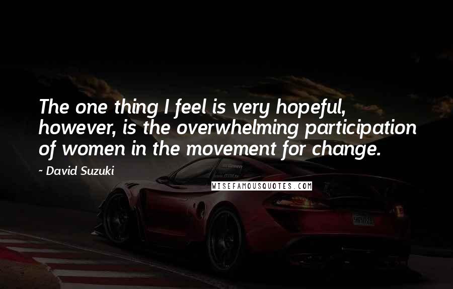 David Suzuki Quotes: The one thing I feel is very hopeful, however, is the overwhelming participation of women in the movement for change.