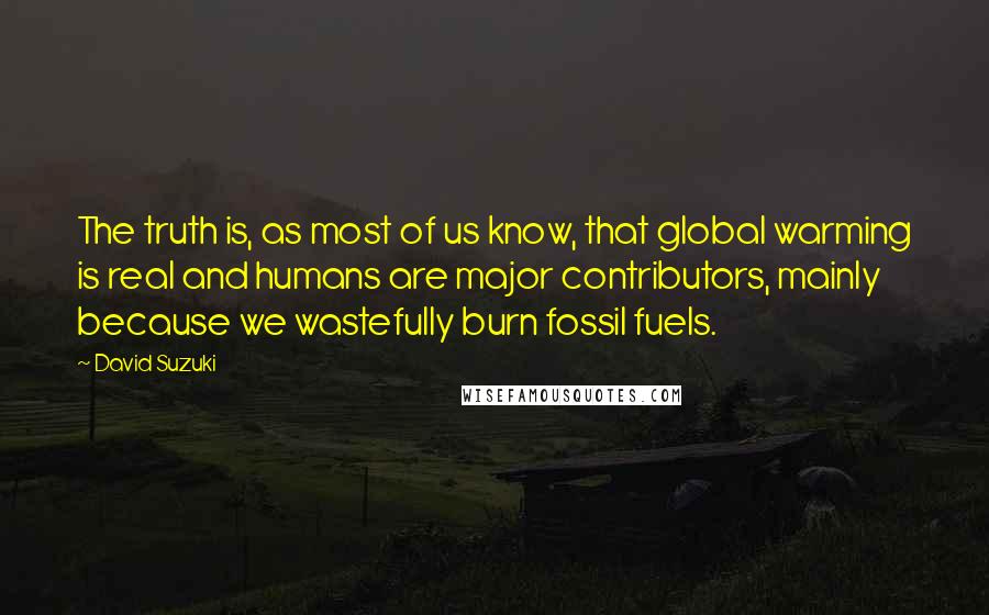 David Suzuki Quotes: The truth is, as most of us know, that global warming is real and humans are major contributors, mainly because we wastefully burn fossil fuels.