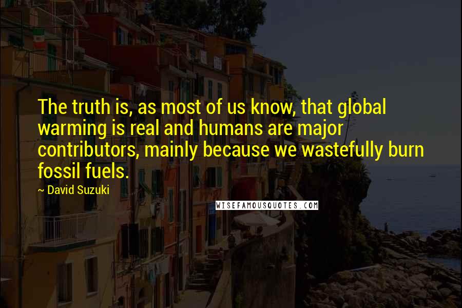 David Suzuki Quotes: The truth is, as most of us know, that global warming is real and humans are major contributors, mainly because we wastefully burn fossil fuels.