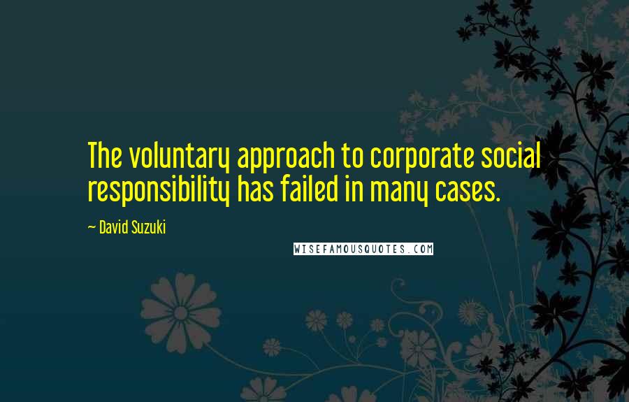 David Suzuki Quotes: The voluntary approach to corporate social responsibility has failed in many cases.