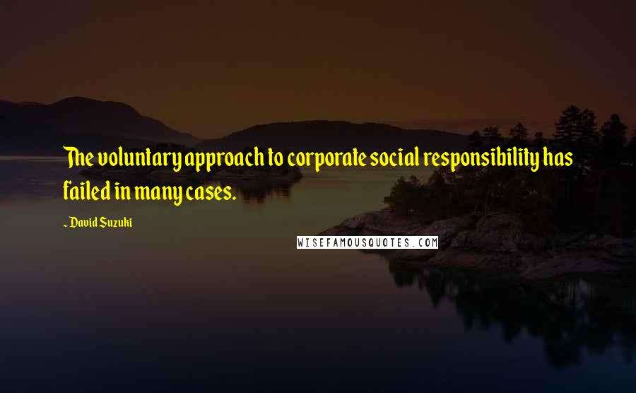 David Suzuki Quotes: The voluntary approach to corporate social responsibility has failed in many cases.