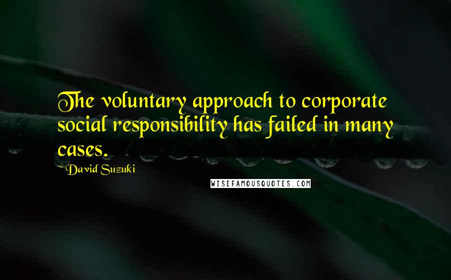David Suzuki Quotes: The voluntary approach to corporate social responsibility has failed in many cases.