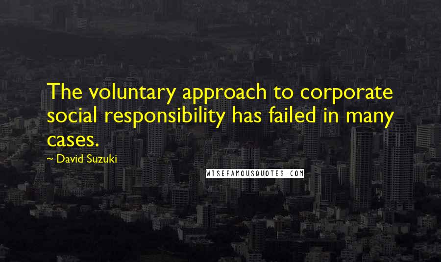 David Suzuki Quotes: The voluntary approach to corporate social responsibility has failed in many cases.