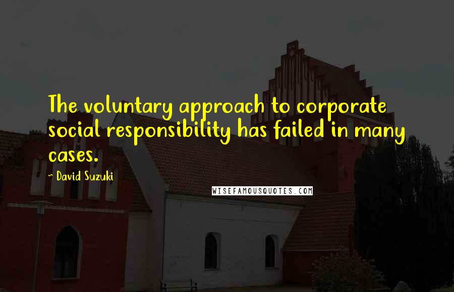 David Suzuki Quotes: The voluntary approach to corporate social responsibility has failed in many cases.