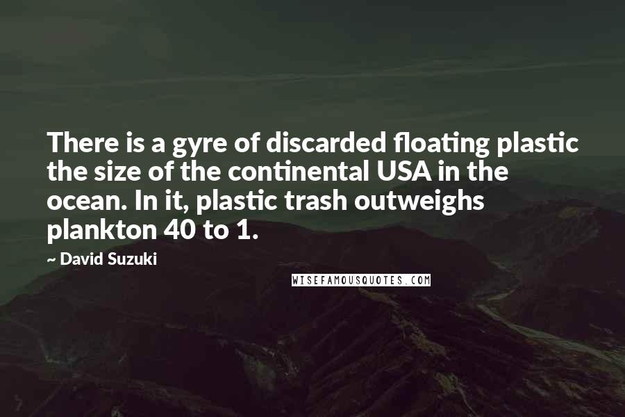 David Suzuki Quotes: There is a gyre of discarded floating plastic the size of the continental USA in the ocean. In it, plastic trash outweighs plankton 40 to 1.