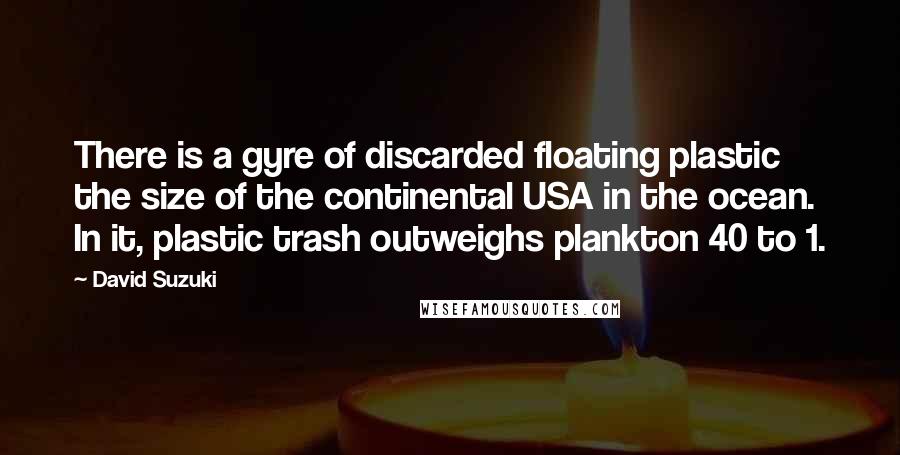 David Suzuki Quotes: There is a gyre of discarded floating plastic the size of the continental USA in the ocean. In it, plastic trash outweighs plankton 40 to 1.