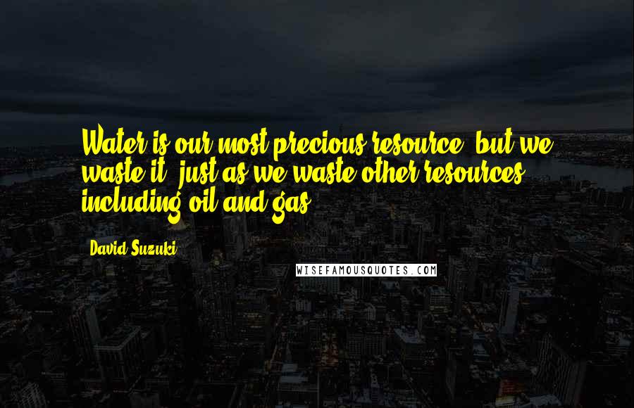 David Suzuki Quotes: Water is our most precious resource, but we waste it, just as we waste other resources, including oil and gas.