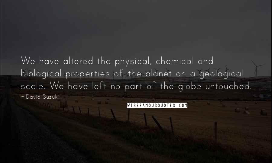 David Suzuki Quotes: We have altered the physical, chemical and biological properties of the planet on a geological scale. We have left no part of the globe untouched.