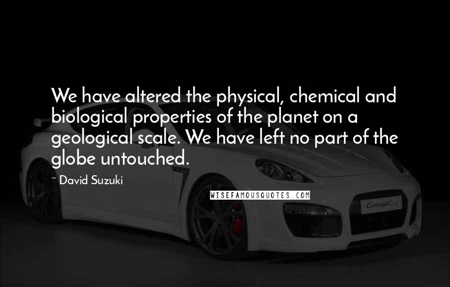 David Suzuki Quotes: We have altered the physical, chemical and biological properties of the planet on a geological scale. We have left no part of the globe untouched.