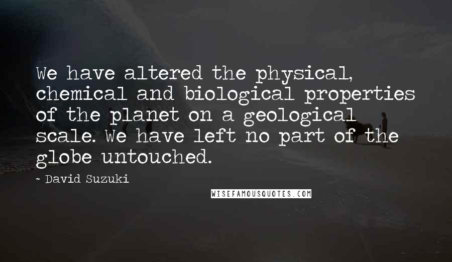 David Suzuki Quotes: We have altered the physical, chemical and biological properties of the planet on a geological scale. We have left no part of the globe untouched.