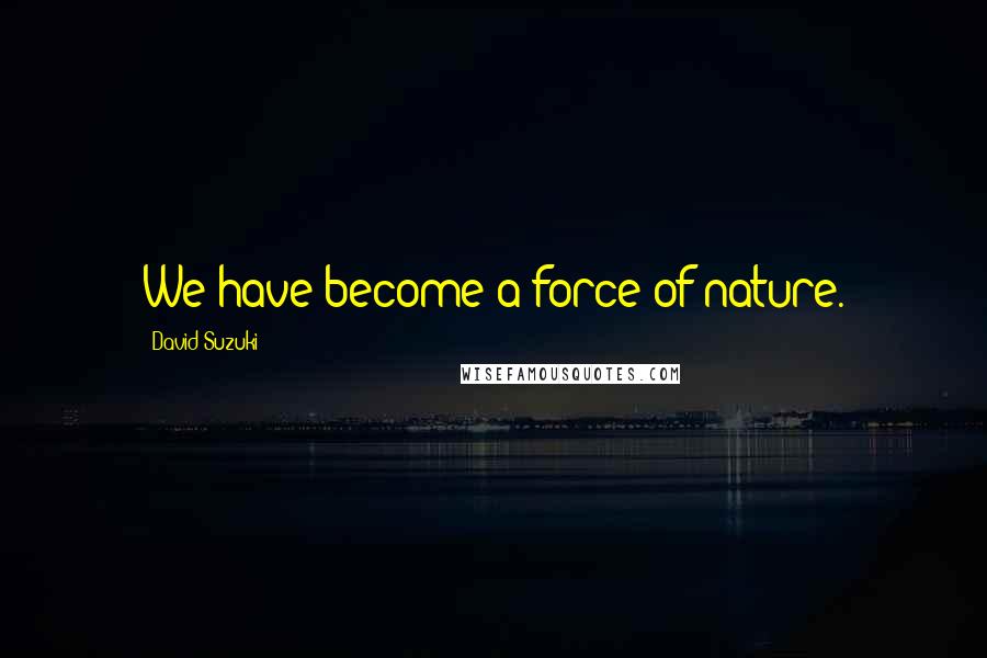 David Suzuki Quotes: We have become a force of nature.