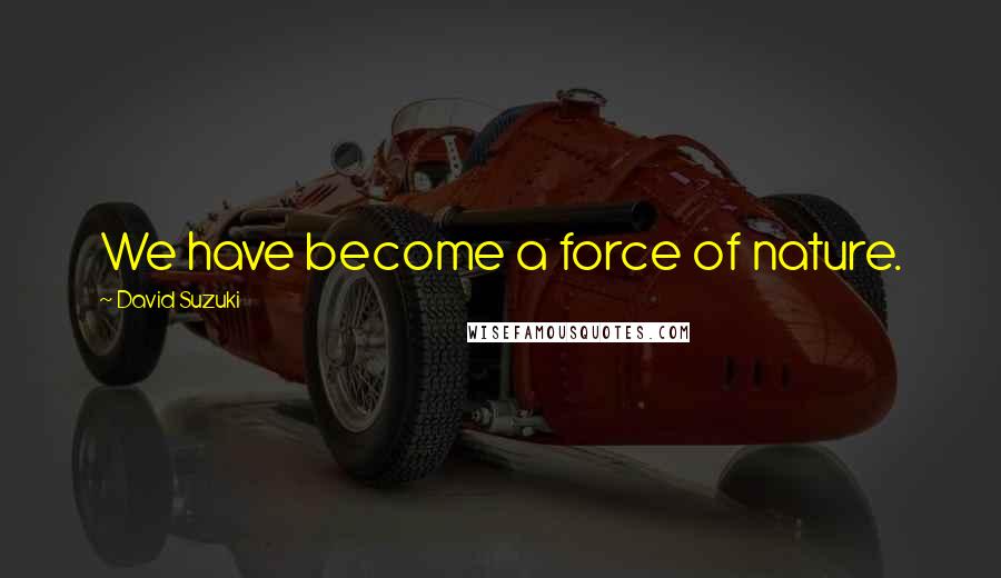 David Suzuki Quotes: We have become a force of nature.