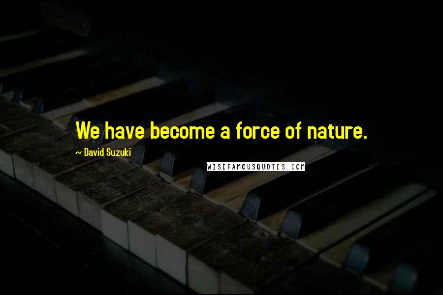 David Suzuki Quotes: We have become a force of nature.