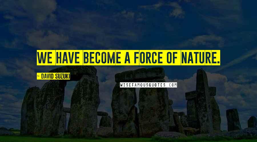 David Suzuki Quotes: We have become a force of nature.