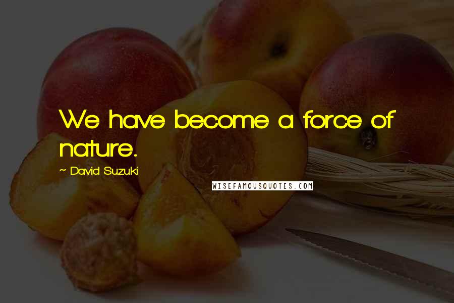 David Suzuki Quotes: We have become a force of nature.