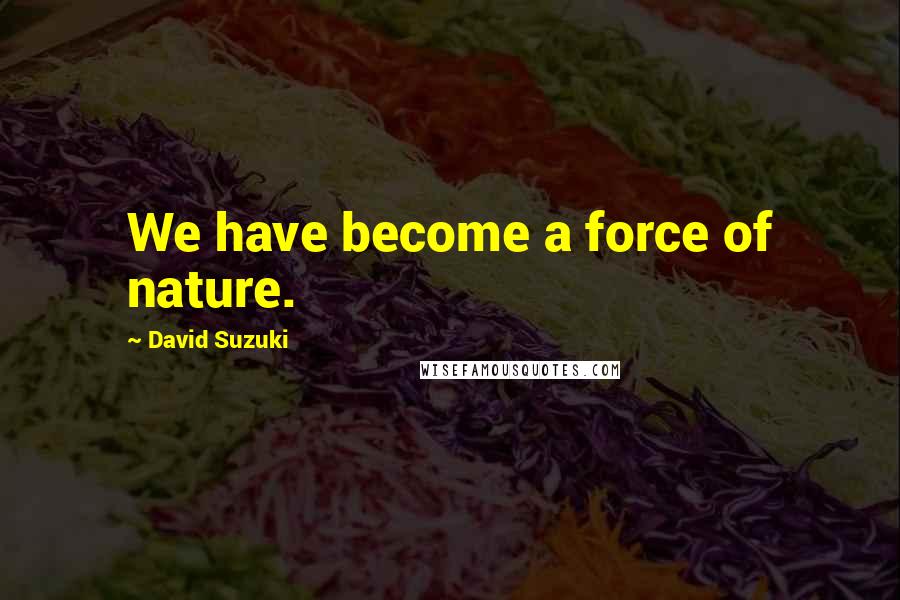 David Suzuki Quotes: We have become a force of nature.