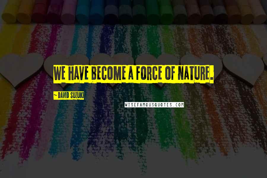 David Suzuki Quotes: We have become a force of nature.