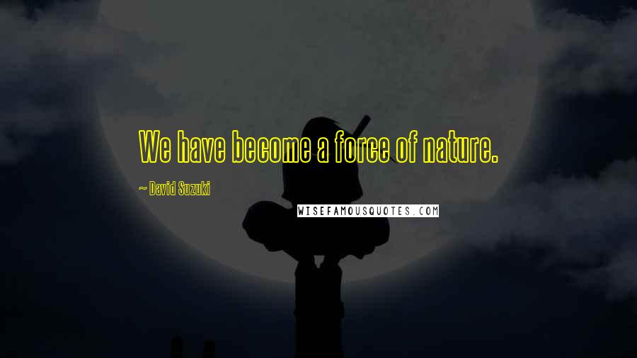 David Suzuki Quotes: We have become a force of nature.