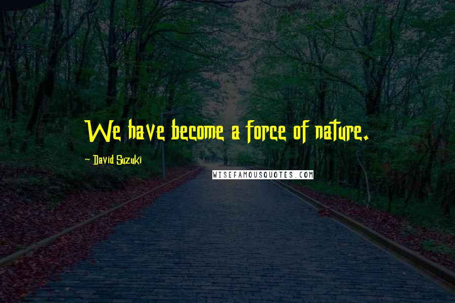 David Suzuki Quotes: We have become a force of nature.