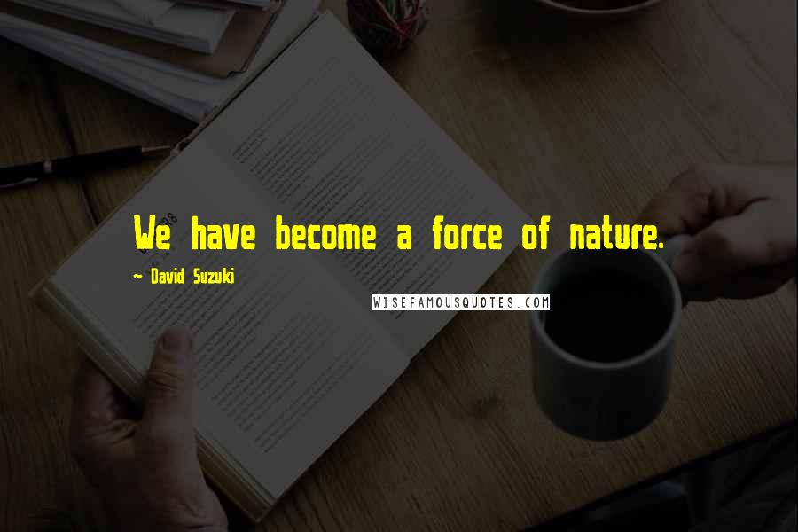 David Suzuki Quotes: We have become a force of nature.