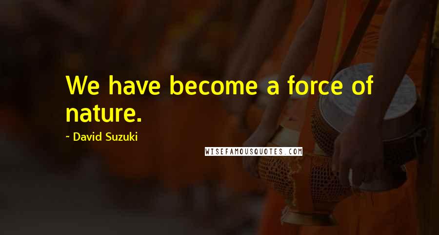 David Suzuki Quotes: We have become a force of nature.