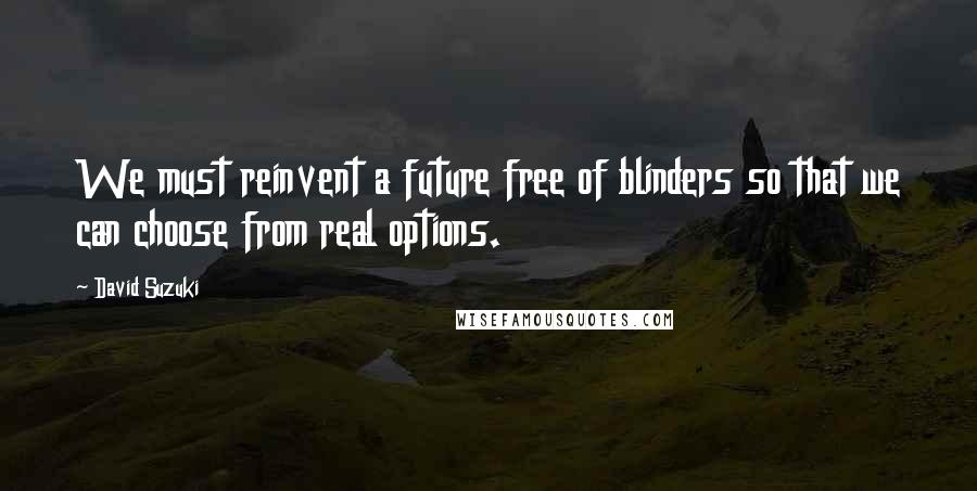 David Suzuki Quotes: We must reinvent a future free of blinders so that we can choose from real options.