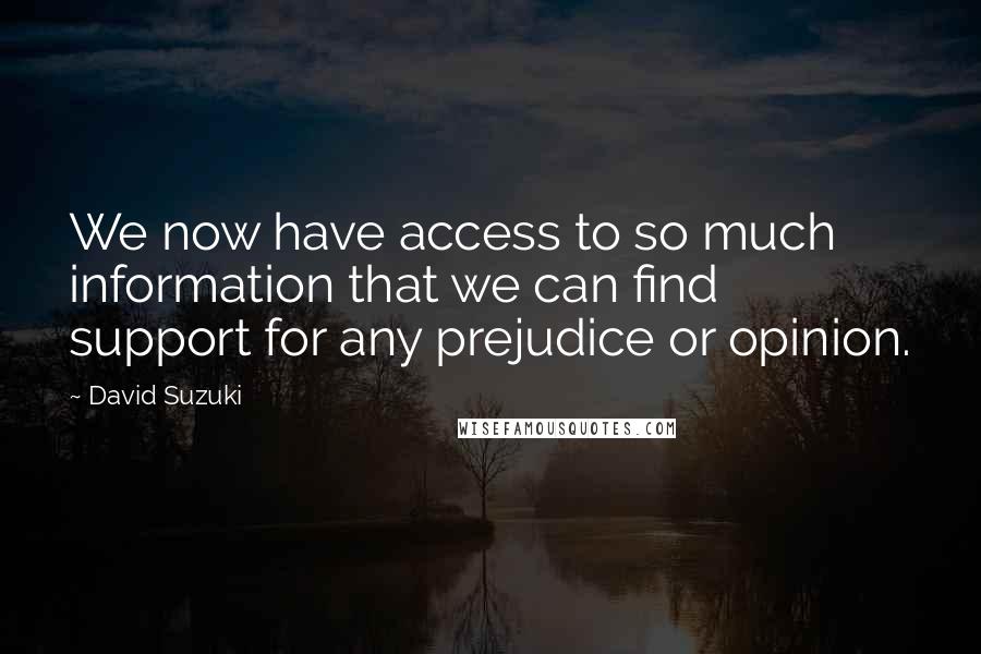 David Suzuki Quotes: We now have access to so much information that we can find support for any prejudice or opinion.