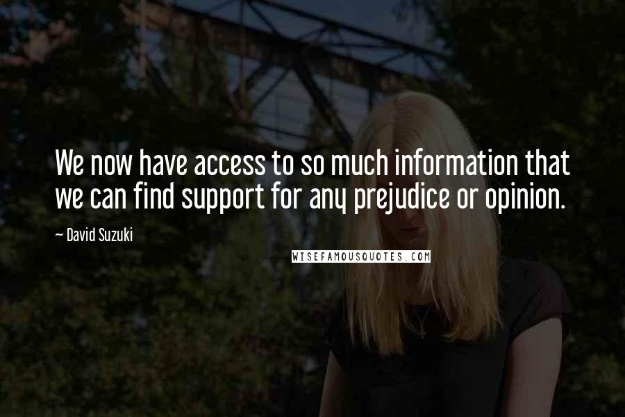 David Suzuki Quotes: We now have access to so much information that we can find support for any prejudice or opinion.