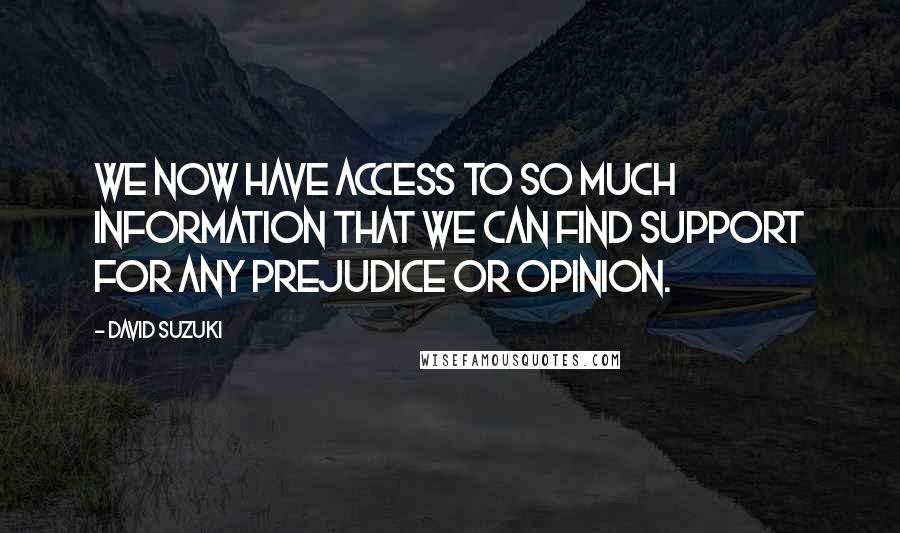 David Suzuki Quotes: We now have access to so much information that we can find support for any prejudice or opinion.