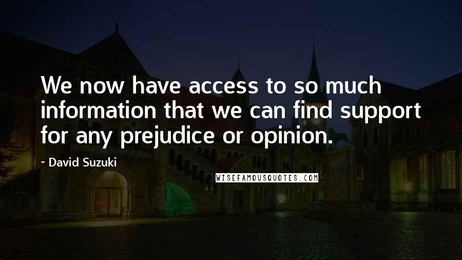 David Suzuki Quotes: We now have access to so much information that we can find support for any prejudice or opinion.