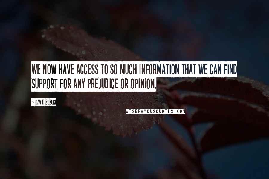 David Suzuki Quotes: We now have access to so much information that we can find support for any prejudice or opinion.
