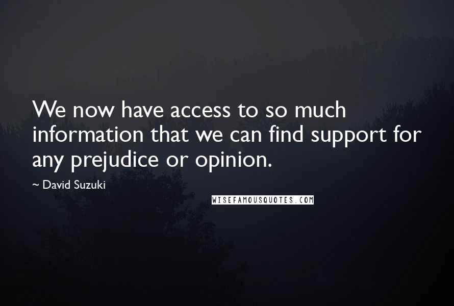 David Suzuki Quotes: We now have access to so much information that we can find support for any prejudice or opinion.