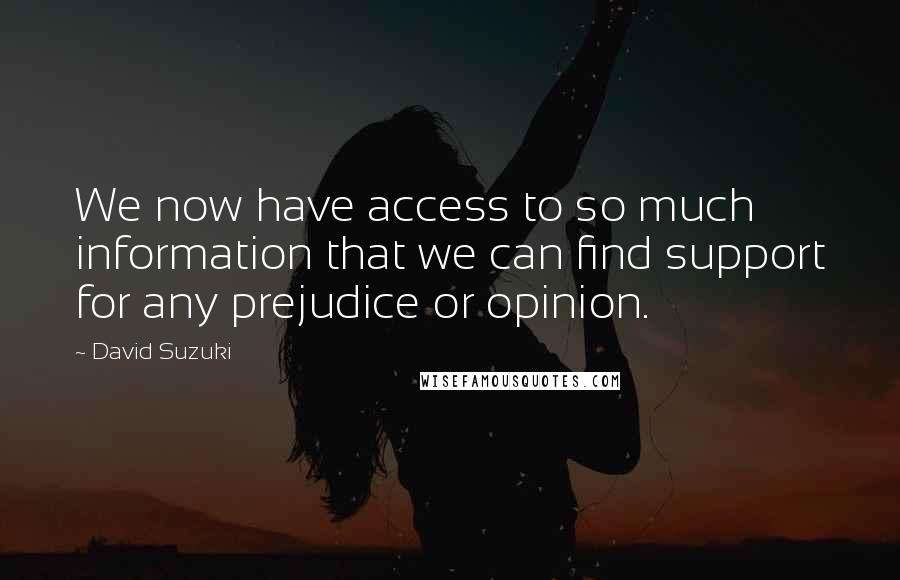 David Suzuki Quotes: We now have access to so much information that we can find support for any prejudice or opinion.