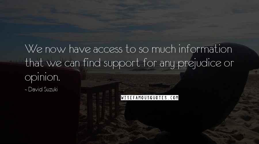 David Suzuki Quotes: We now have access to so much information that we can find support for any prejudice or opinion.